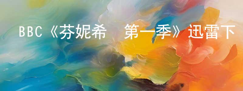 陳日東發布BBC《芬妮希爾第一季》迅雷下載/在線觀看/百度云-都市/情感-美劇天堂